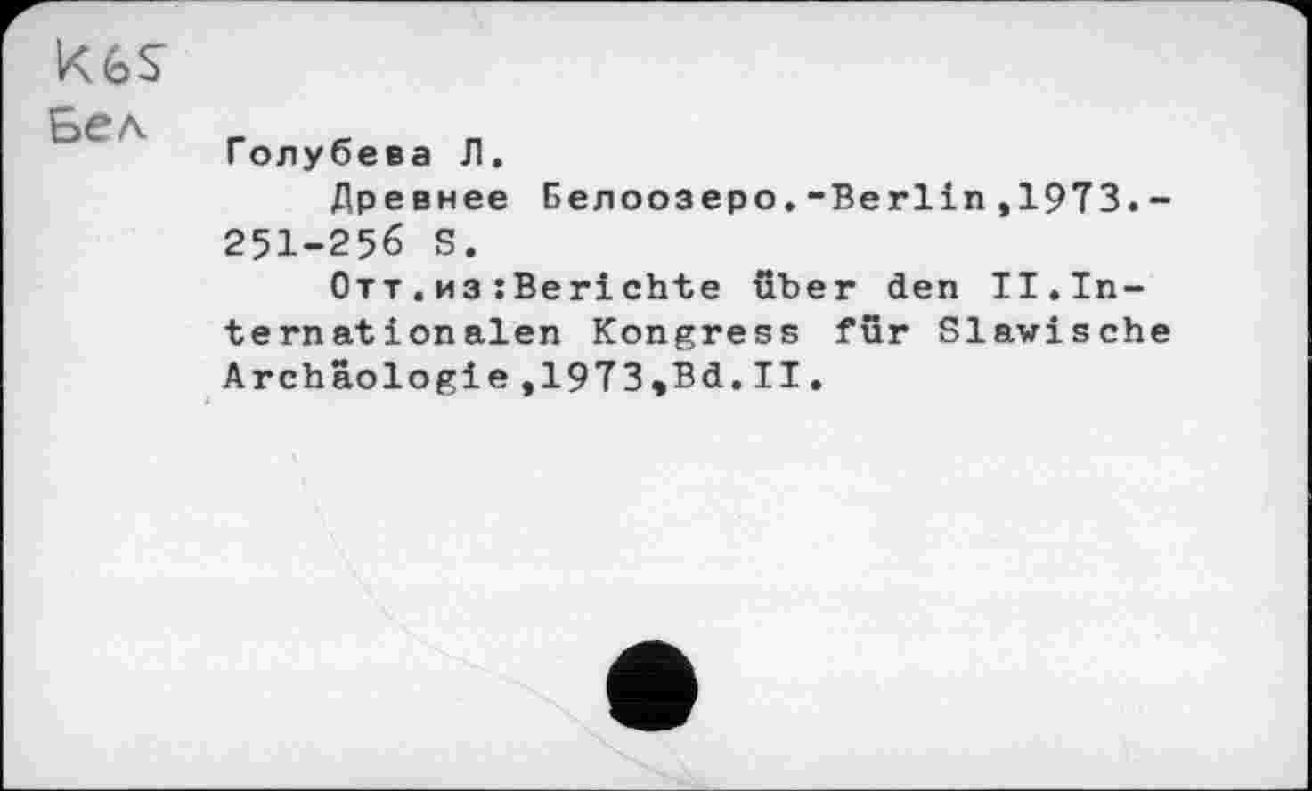 ﻿X6S
Бел
Голубева Л.
Древнее Белоозеро.-Berlin,19ТЗ.-251-256 S.
Отт.из:Berichte über đen II.Internationalen Kongress für Slawische Archäologie,19T3,Bd.II.